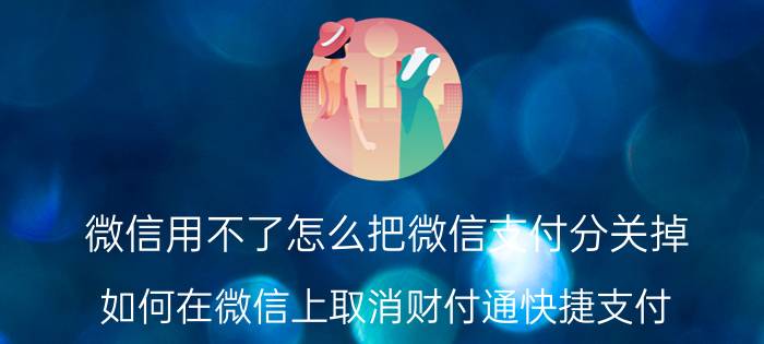 微信用不了怎么把微信支付分关掉 如何在微信上取消财付通快捷支付？